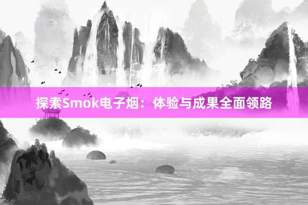 探索Smok电子烟：体验与成果全面领路