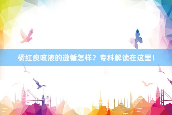 橘红痰咳液的遵循怎样？专科解读在这里！