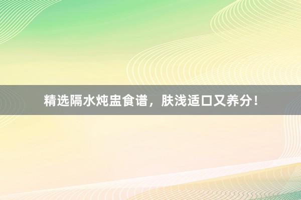 精选隔水炖盅食谱，肤浅适口又养分！
