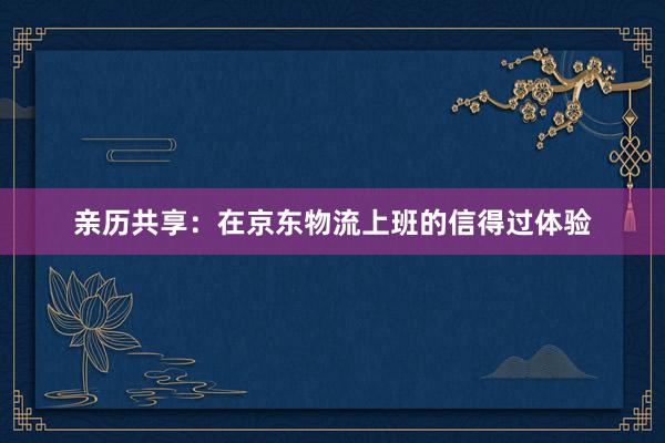 亲历共享：在京东物流上班的信得过体验