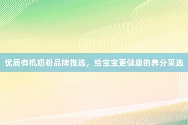 优质有机奶粉品牌推选，给宝宝更健康的养分采选