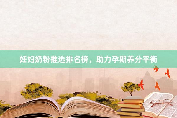 妊妇奶粉推选排名榜，助力孕期养分平衡