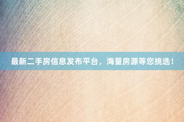 最新二手房信息发布平台，海量房源等您挑选！