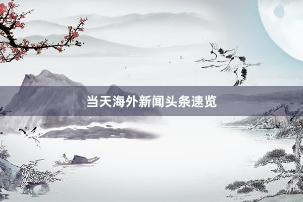当天海外新闻头条速览