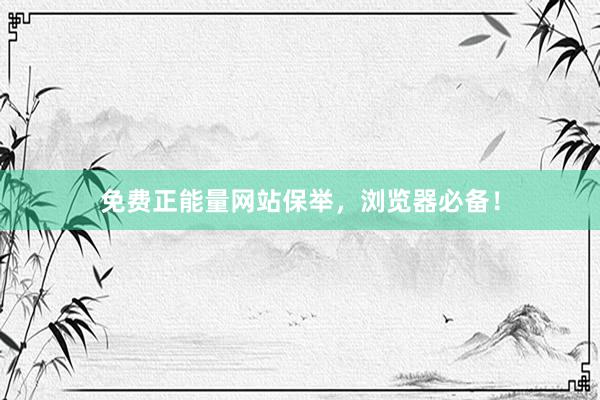 免费正能量网站保举，浏览器必备！