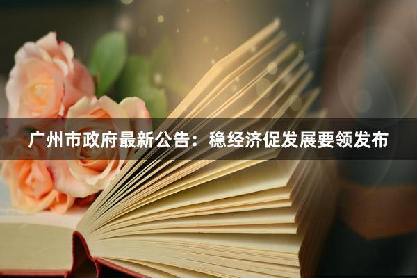 广州市政府最新公告：稳经济促发展要领发布