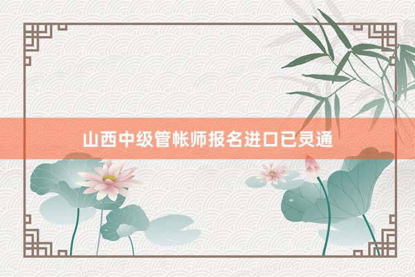 山西中级管帐师报名进口已灵通