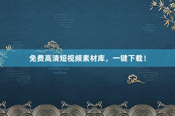 免费高清短视频素材库，一键下载！