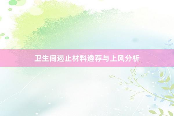 卫生间遏止材料遴荐与上风分析