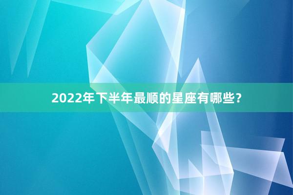 2022年下半年最顺的星座有哪些？