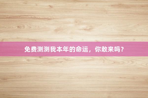 免费测测我本年的命运，你敢来吗？