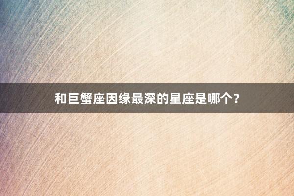和巨蟹座因缘最深的星座是哪个？